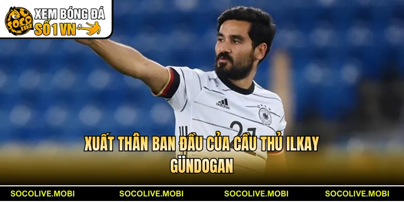 Xuất thân ban đầu của cầu thủ Ilkay Gündogan